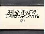 郑州城轨学校汽修(郑州城轨学校汽车维修)
