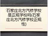 石家庄北方汽修学校是正规学校吗(石家庄北方汽修学校正规性)