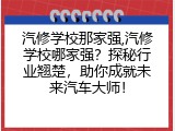 汽修学校那家强,汽修学校哪家强？探秘行业翘楚，助你成就未来汽车大师！