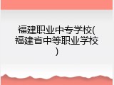 福建职业中专学校(福建省中等职业学校)