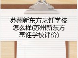苏州新东方烹饪学校怎么样(苏州新东方烹饪学校评价)