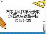 石家庄铁路学校录取分(石家庄铁路学校录取分数)