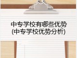 中专学校有哪些优势(中专学校优势分析)
