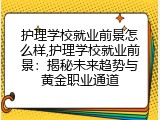 护理学校就业前景怎么样,护理学校就业前景：揭秘未来趋势与黄金职业通道