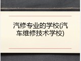 汽修专业的学校(汽车维修技术学校)