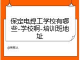 保定电焊工学校有哪些-学校啊-培训班地址