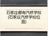 石家庄哪有汽修学校(石家庄汽修学校位置)