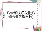 汽修学校好专业(汽修专业优选学校)