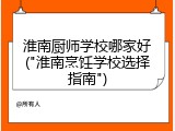 淮南厨师学校哪家好("淮南烹饪学校选择指南")