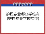 护理专业哪些学校有(护理专业学校推荐)