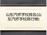 山东汽修学校排名(山东汽修学校排行榜)