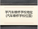 学汽车维修学校地址(汽车维修学校位置)
