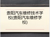 贵阳汽车维修技术学校(贵阳汽车维修学校)