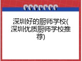 深圳好的厨师学校(深圳优质厨师学校推荐)
