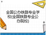 全国公办铁路专业学校(全国铁路专业公办院校)