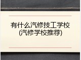 有什么汽修技工学校(汽修学校推荐)