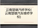 云南楚雄汽修学校(云南楚雄汽车维修学校)