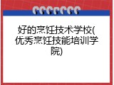 好的烹饪技术学校(优秀烹饪技能培训学院)