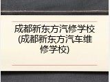 成都新东方汽修学校(成都新东方汽车维修学校)