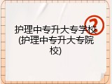 护理中专升大专学校(护理中专升大专院校)