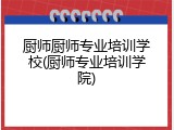 厨师厨师专业培训学校(厨师专业培训学院)
