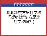 湖北新东方烹饪学校吗(湖北新东方是烹饪学校吗？)