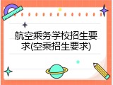 航空乘务学校招生要求(空乘招生要求)