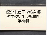 保定电焊工学校有哪些学校招生-培训的-学校啊
