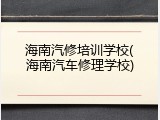 海南汽修培训学校(海南汽车修理学校)