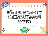 国家正规高铁乘务学校(国家认证高铁乘务学校)
