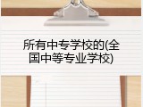 所有中专学校的(全国中等专业学校)