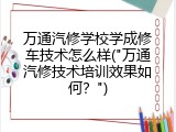 万通汽修学校学成修车技术怎么样("万通汽修技术培训效果如何？")