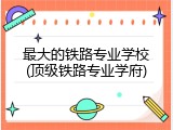 最大的铁路专业学校(顶级铁路专业学府)