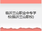 临沂兰山职业中专学校(临沂兰山职校)