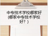 中专技术学校哪家好(哪家中专技术学校好？)