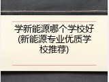 学新能源哪个学校好(新能源专业优质学校推荐)