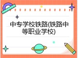 中专学校铁路(铁路中等职业学校)