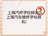 上海汽修学校排名(上海汽车维修学校排名)