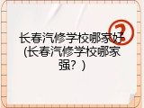长春汽修学校哪家好(长春汽修学校哪家强？)