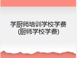 学厨师培训学校学费(厨师学校学费)