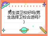 男生读卫校好吗(男生选择卫校合适吗？)