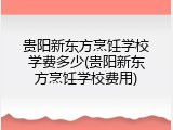 贵阳新东方烹饪学校学费多少(贵阳新东方烹饪学校费用)