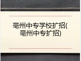 亳州中专学校扩招(亳州中专扩招)