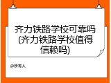 齐力铁路学校可靠吗(齐力铁路学校值得信赖吗)