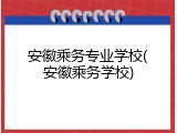 安徽乘务专业学校(安徽乘务学校)