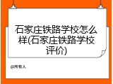 石家庄铁路学校怎么样(石家庄铁路学校评价)