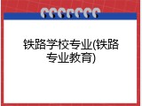 铁路学校专业(铁路专业教育)
