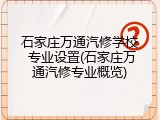 石家庄万通汽修学校 专业设置(石家庄万通汽修专业概览)