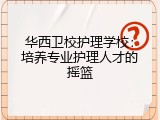 华西卫校护理学校：培养专业护理人才的摇篮