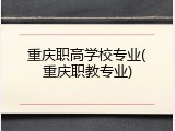 重庆职高学校专业(重庆职教专业)